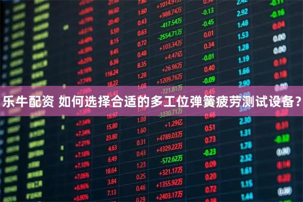 乐牛配资 如何选择合适的多工位弹簧疲劳测试设备？