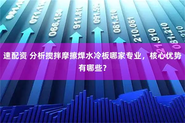 速配资 分析搅拌摩擦焊水冷板哪家专业，核心优势有哪些？