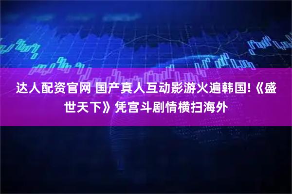 达人配资官网 国产真人互动影游火遍韩国!《盛世天下》凭宫斗剧情横扫海外