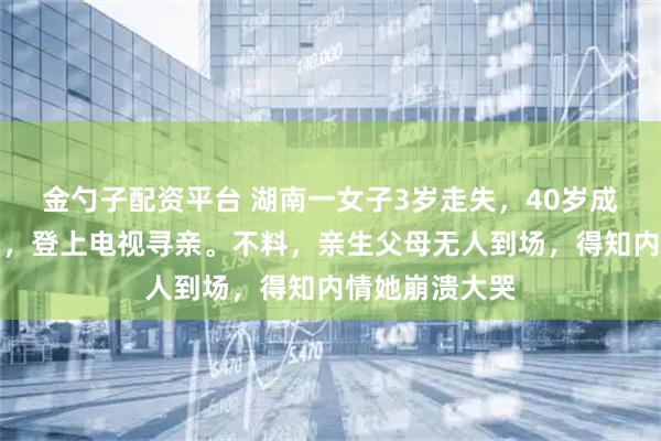 金勺子配资平台 湖南一女子3岁走失，40岁成为千万富豪后，登上电视寻亲。不料，亲生父母无人到场，得知内情她崩溃大哭